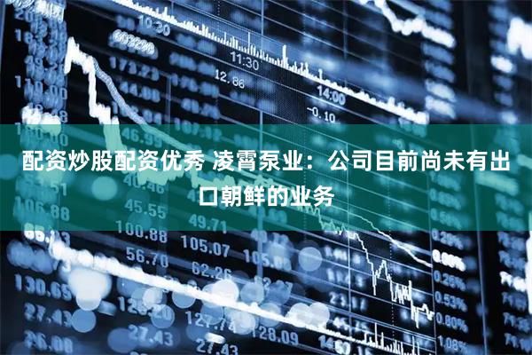 配资炒股配资优秀 凌霄泵业：公司目前尚未有出口朝鲜的业务