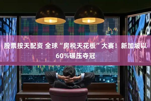 股票按天配资 全球“房税天花板”大赛！新加坡以60%碾压夺冠