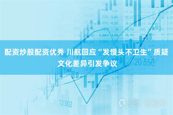 配资炒股配资优秀 川航回应“发馒头不卫生”质疑 文化差异引发争议