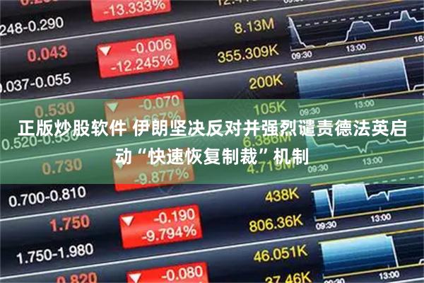 正版炒股软件 伊朗坚决反对并强烈谴责德法英启动“快速恢复制裁”机制