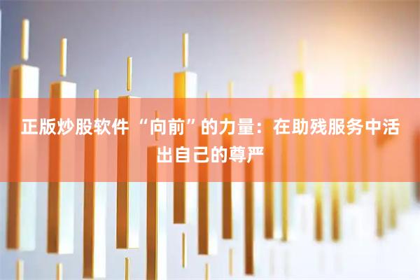 正版炒股软件 “向前”的力量：在助残服务中活出自己的尊严