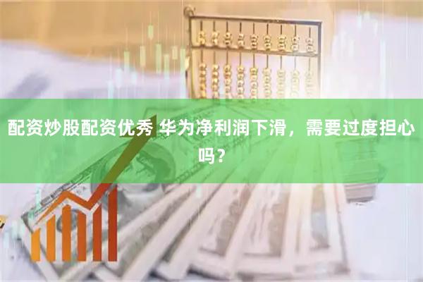 配资炒股配资优秀 华为净利润下滑，需要过度担心吗？