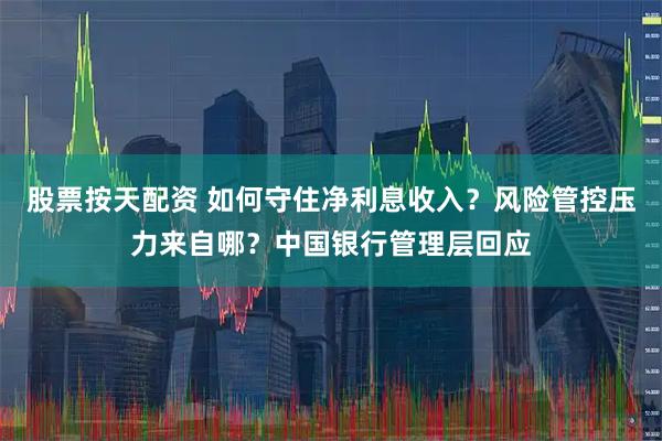 股票按天配资 如何守住净利息收入？风险管控压力来自哪？中国银行管理层回应