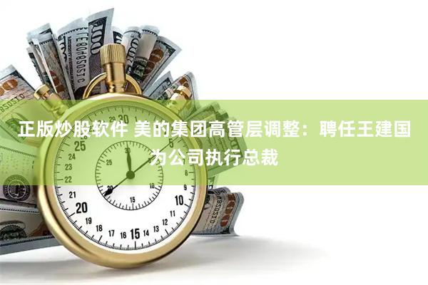 正版炒股软件 美的集团高管层调整：聘任王建国为公司执行总裁