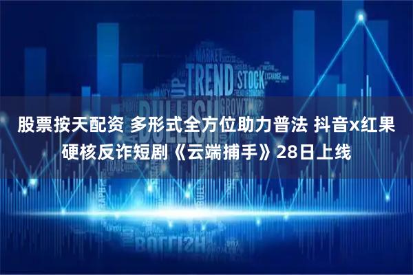 股票按天配资 多形式全方位助力普法 抖音x红果硬核反诈短剧《云端捕手》28日上线