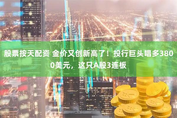 股票按天配资 金价又创新高了！投行巨头唱多3800美元，这只A股3连板