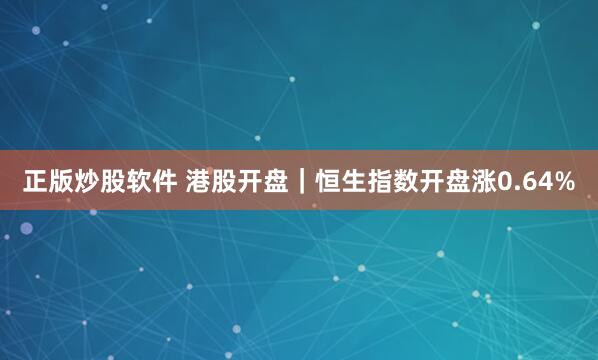 正版炒股软件 港股开盘｜恒生指数开盘涨0.64%
