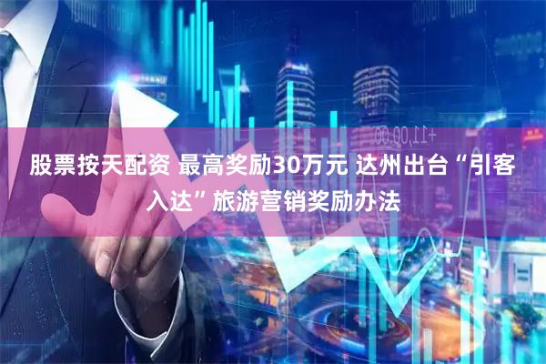 股票按天配资 最高奖励30万元 达州出台“引客入达”旅游营销奖励办法