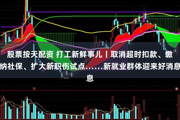 股票按天配资 打工新鲜事儿丨取消超时扣款、缴纳社保、扩大新职伤试点……新就业群体迎来好消息