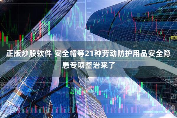 正版炒股软件 安全帽等21种劳动防护用品安全隐患专项整治来了