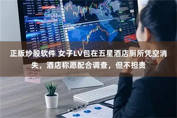 正版炒股软件 女子LV包在五星酒店厕所凭空消失，酒店称愿配合调查，但不担责