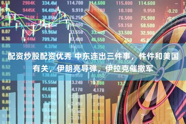 配资炒股配资优秀 中东连出三件事，件件和美国有关，伊朗亮导弹，伊拉克催撤军
