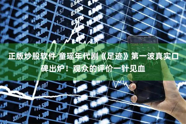正版炒股软件 童瑶年代剧《足迹》第一波真实口碑出炉！观众的评价一针见血