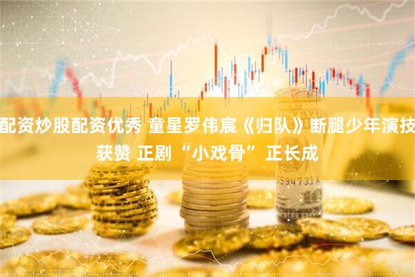 配资炒股配资优秀 童星罗伟宸《归队》断腿少年演技获赞 正剧 “小戏骨” 正长成