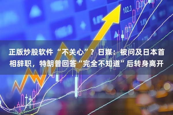 正版炒股软件 “不关心”？日媒：被问及日本首相辞职，特朗普回答“完全不知道”后转身离开