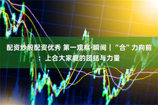 配资炒股配资优秀 第一观察·瞬间｜“合”力向前：上合大家庭的团结与力量