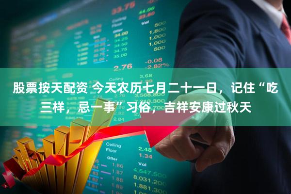 股票按天配资 今天农历七月二十一日，记住“吃三样，忌一事”习俗，吉祥安康过秋天