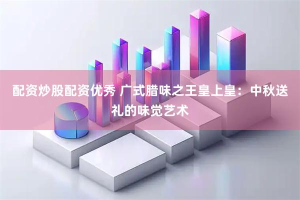 配资炒股配资优秀 广式腊味之王皇上皇：中秋送礼的味觉艺术