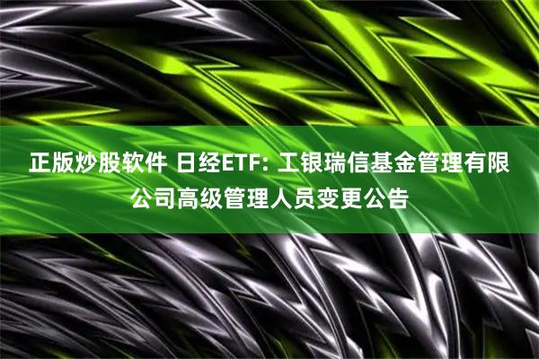 正版炒股软件 日经ETF: 工银瑞信基金管理有限公司高级管理人员变更公告