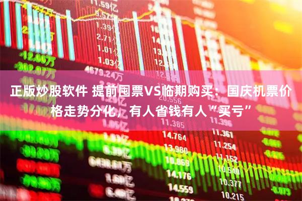 正版炒股软件 提前囤票VS临期购买：国庆机票价格走势分化，有人省钱有人“买亏”