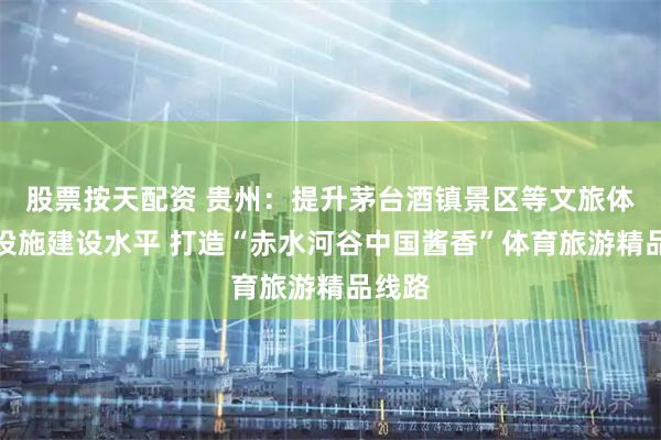股票按天配资 贵州:提升茅台酒镇景区等文旅体基础设施建设水平 打造“赤水河谷中国酱香”体育旅游精品线路