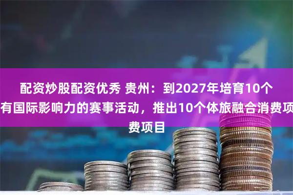 配资炒股配资优秀 贵州：到2027年培育10个具有国际影响力的赛事活动，推出10个体旅融合消费项目