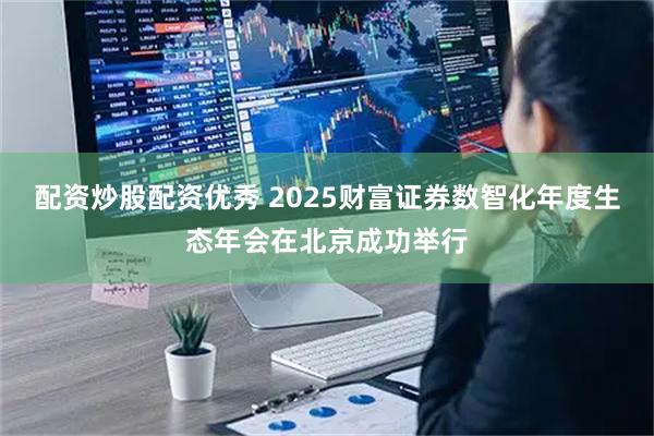 配资炒股配资优秀 2025财富证券数智化年度生态年会在北京成功举行