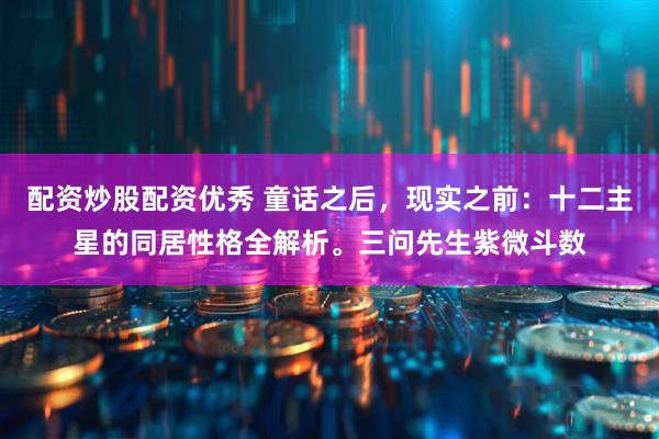 配资炒股配资优秀 童话之后,现实之前:十二主星的同居性格全解析。三问先生紫微斗数