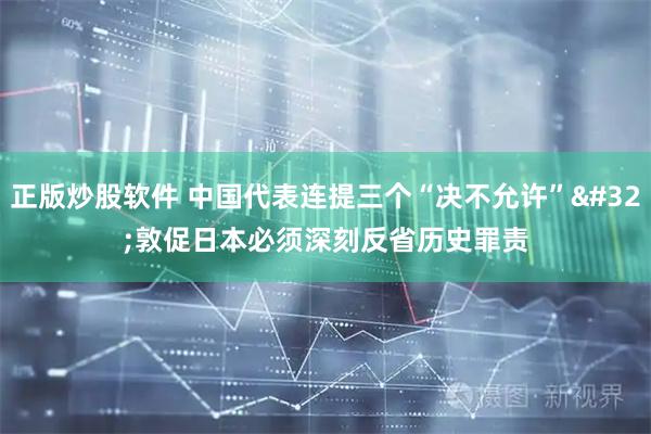 正版炒股软件 中国代表连提三个“决不允许” 敦促日本必须深刻反省历史罪责