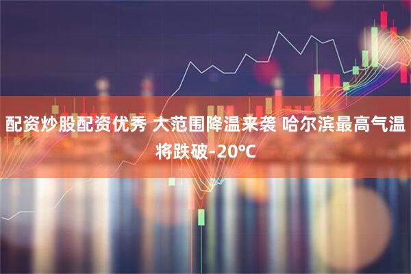 配资炒股配资优秀 大范围降温来袭 哈尔滨最高气温将跌破-20℃