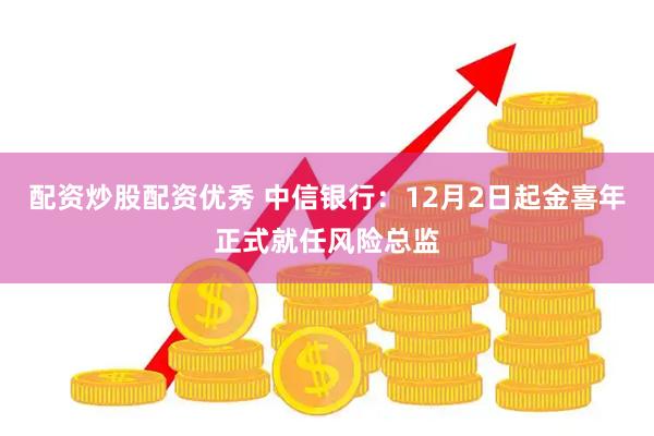 配资炒股配资优秀 中信银行：12月2日起金喜年正式就任风险总监