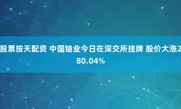 股票按天配资 中国铀业今日在深交所挂牌 股价大涨280.04%