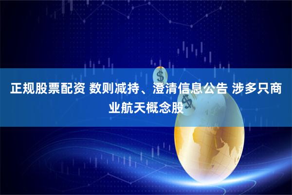 正规股票配资 数则减持、澄清信息公告 涉多只商业航天概念股