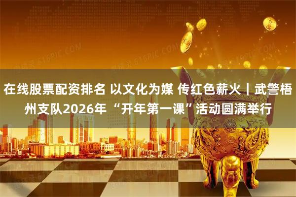 在线股票配资排名 以文化为媒 传红色薪火｜武警梧州支队2026年 “开年第一课”活动圆满举行
