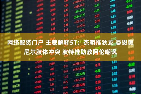 网络配资门户 主裁解释5T：杰明推狄龙 曼恩奥尼尔肢体冲突 波特推助教阿伦嘲讽