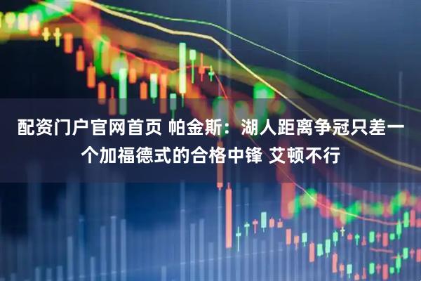 配资门户官网首页 帕金斯：湖人距离争冠只差一个加福德式的合格中锋 艾顿不行