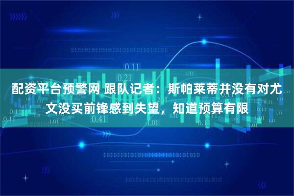 配资平台预警网 跟队记者：斯帕莱蒂并没有对尤文没买前锋感到失望，知道预算有限