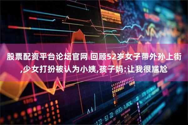 股票配资平台论坛官网 回顾52岁女子带外孙上街,少女打扮被认为小姨,孩子妈:让我很尴尬