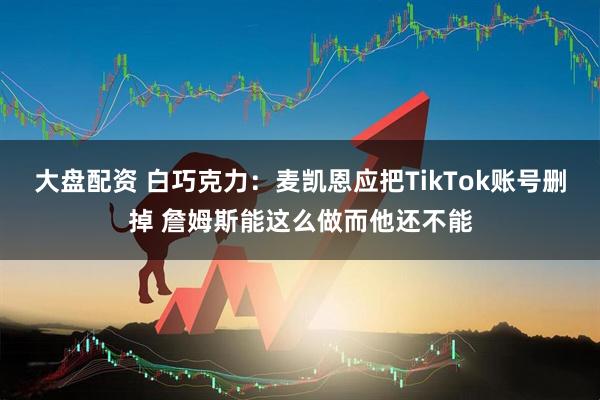 大盘配资 白巧克力:麦凯恩应把TikTok账号删掉 詹姆斯能这么做而他还不能