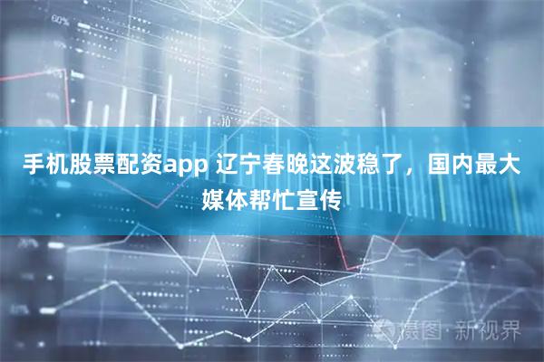 手机股票配资app 辽宁春晚这波稳了，国内最大媒体帮忙宣传
