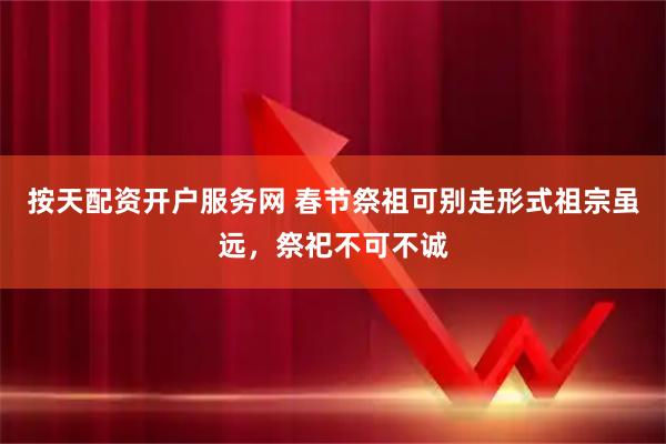 按天配资开户服务网 春节祭祖可别走形式祖宗虽远，祭祀不可不诚
