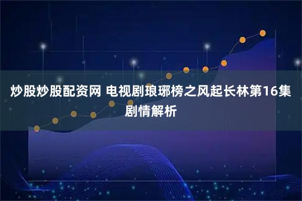 炒股炒股配资网 电视剧琅琊榜之风起长林第16集剧情解析