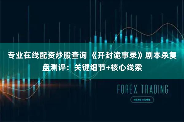 专业在线配资炒股查询 《开封诡事录》剧本杀复盘测评：关键细节+核心线索