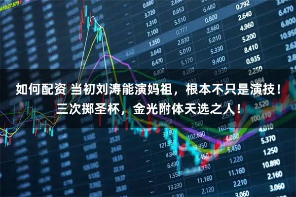 如何配资 当初刘涛能演妈祖，根本不只是演技！三次掷圣杯，金光附体天选之人！