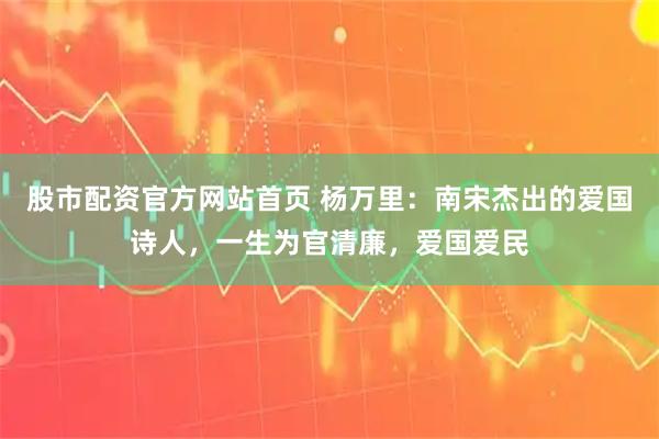股市配资官方网站首页 杨万里：南宋杰出的爱国诗人，一生为官清廉，爱国爱民