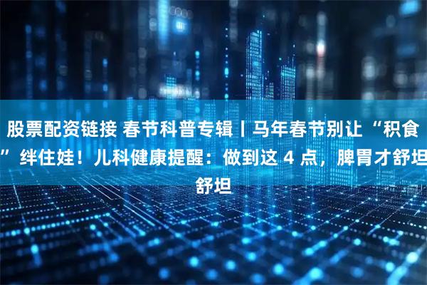 股票配资链接 春节科普专辑丨马年春节别让 “积食” 绊住娃！儿科健康提醒：做到这 4 点，脾胃才舒坦
