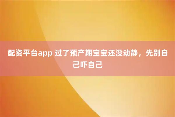 配资平台app 过了预产期宝宝还没动静，先别自己吓自己
