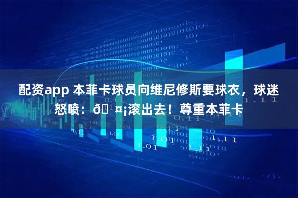 配资app 本菲卡球员向维尼修斯要球衣，球迷怒喷：🤡滚出去！尊重本菲卡