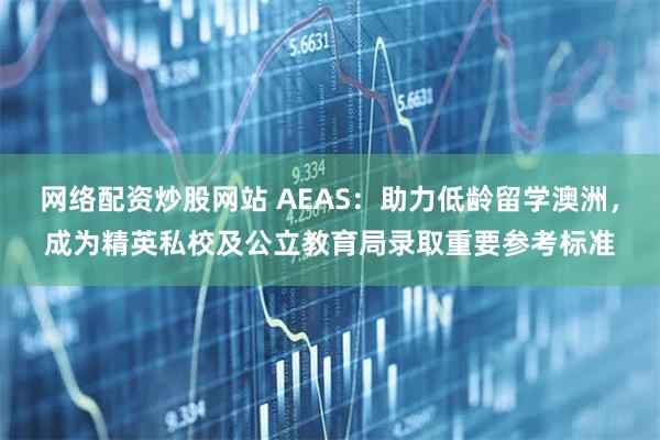 网络配资炒股网站 AEAS：助力低龄留学澳洲，成为精英私校及公立教育局录取重要参考标准