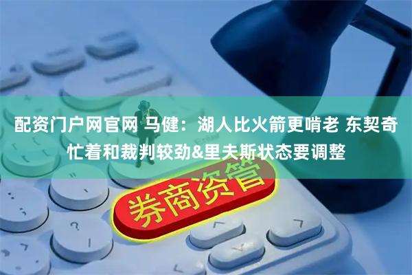 配资门户网官网 马健：湖人比火箭更啃老 东契奇忙着和裁判较劲&里夫斯状态要调整